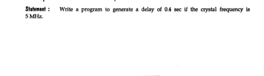 Statement :
Write a program to generate a delay of 0.4 sec if the crystal frequency is
5 MHz.
