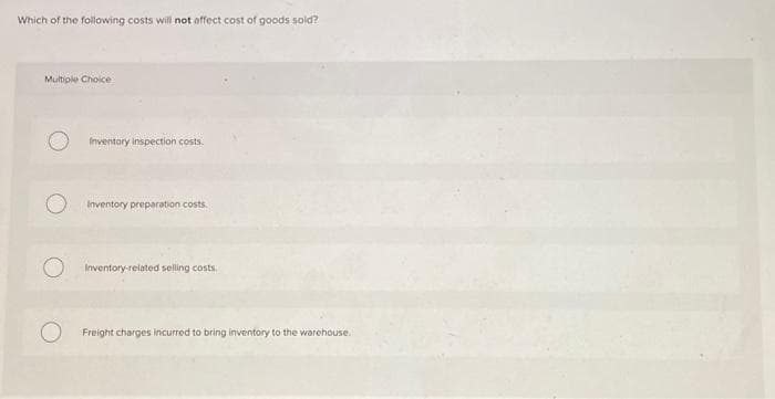 Which of the following costs will not affect cost of goods sold?
Multiple Choice
Inventory inspection costs.
Inventory preparation costs.
Inventory-related selling costs.
O Freight charges incurred to bring inventory to the warehouse.