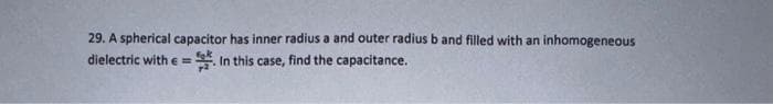 29. A spherical capacitor has inner radius a and outer radius b and filled with an inhomogeneous
dielectric with e. In this case, find the capacitance.
=