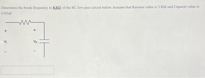 Determine the break frequency in KHZ of the RC low-pass circuit below. Assume that Resistor value is 3 KQ and Capacitr value is
0.02uF.