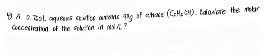 4) A 0.750L aqueous solution contains qºg of ethanol (C₂tts OHH). Calculate the molar
Concentration of the solution in mol/L?