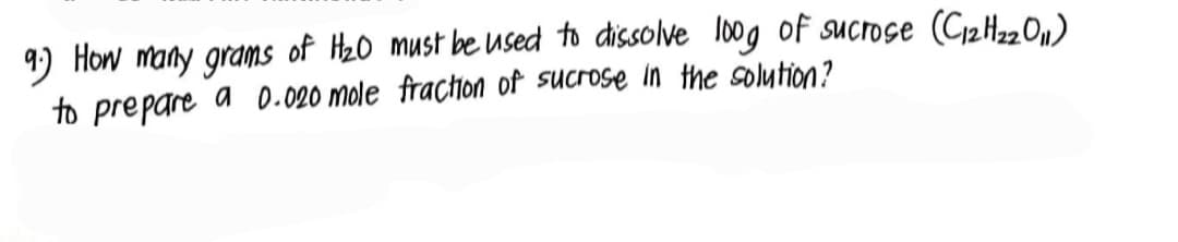 9.) How many grams of H₂0 must be used to dissolve loog of sucrose (C₁2H₂2011)
to prepare a 0.020 mole fraction of sucrose in the solution?