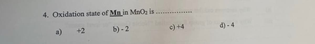 4. Oxidation state of Mn in MnO2 is
a)
+2
b) - 2
c) +4
d) - 4
