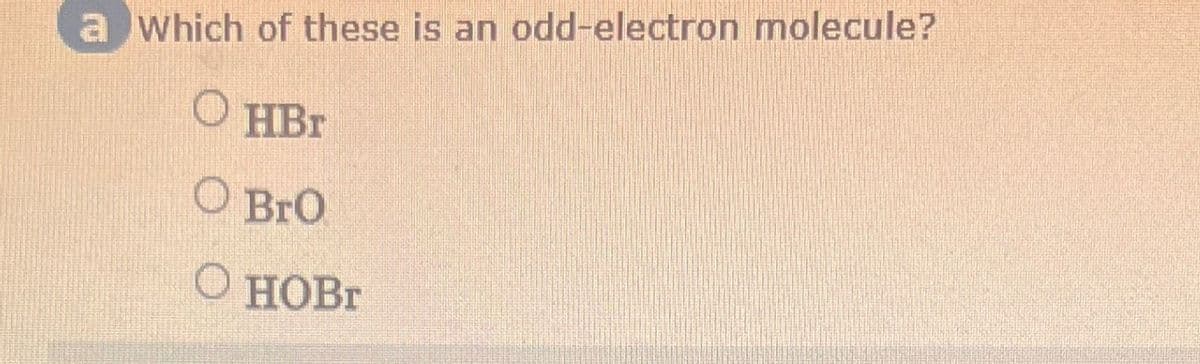 a which of these is an odd-electron molecule?
O
HBr
O BrO
O HOBг