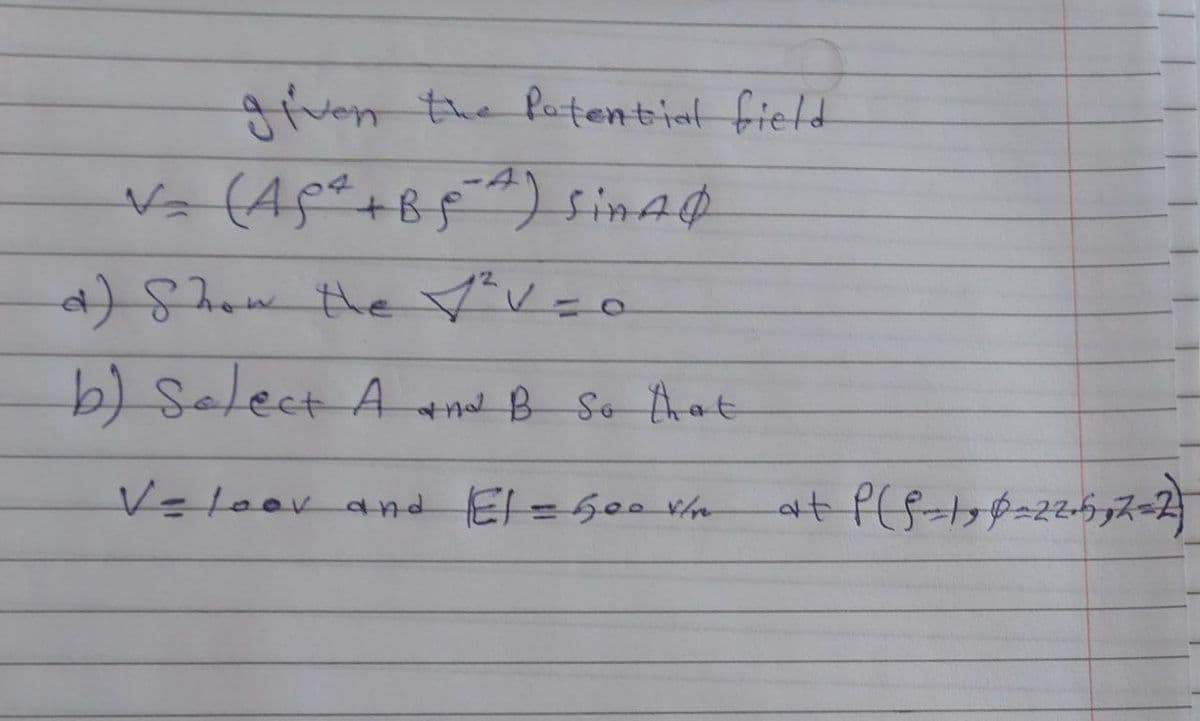 given the Potential field
V₂ (A5² + B₁²²) Sinal
d) Show the 1² V = 0
b) Select A and B So that
V= loov and El = 600 Vtr
at P (S-19 0²22-5₂2=2)