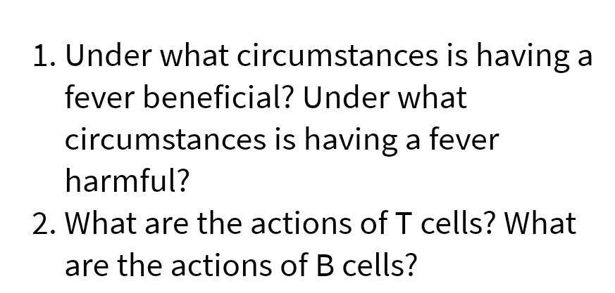 1. Under what circumstances is having a
fever beneficial? Under what
is having a fever
circumstances
harmful?
2. What are the actions of T cells? What
are the actions of B cells?