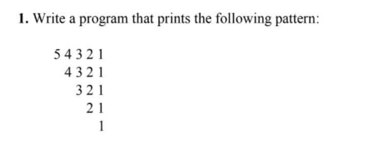 1. Write a program that prints the following pattern:
54 3 21
4321
321
21
1
