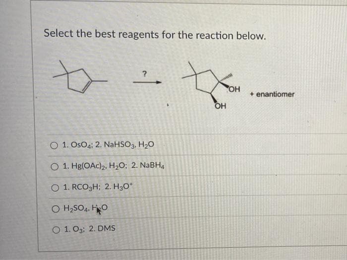 Select the best reagents for the reaction below.
O 1. OsO4; 2. NaHSO3, H₂O
O 1. Hg(OAc)2, H₂O; 2. NaBH4
O 1. RCO3H; 2. H3O+
O H₂SO4, HO
O 1. 03: 2. DMS
OH
OH
+ enantiomer