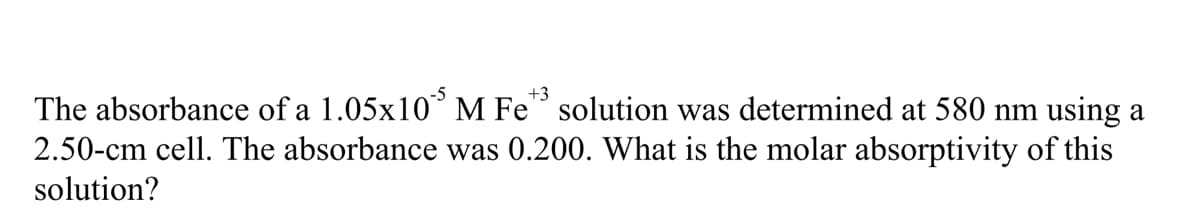 +3
The absorbance of a 1.05x10° M Fe" solution was determined at 580 nm using a
2.50-cm cell. The absorbance was 0.200. What is the molar absorptivity of this
solution?
