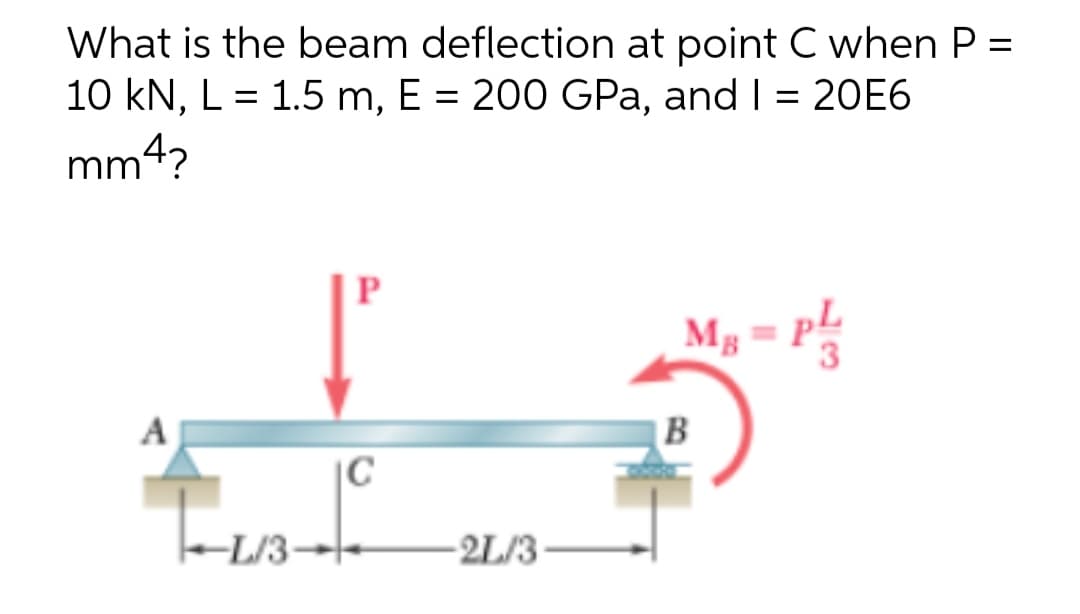 What is the beam deflection at point C when P =
10 kN, L = 1.5 m, E = 200 GPa, and I = 20E6
%3D
mm4?
M, = P
A
B
|C
2L/3
