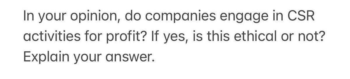 In your opinion, do companies engage in CSR
activities for profit? If yes, is this ethical or not?
Explain your answer.
