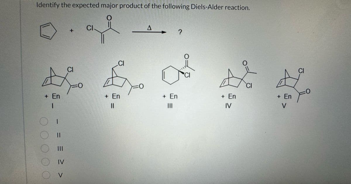 Identify the expected major product of the following Diels-Alder reaction.
+ En
1
000
OI
-
O 11
=
|||
IV
V
+
CI
=0
CI
CI
+ En
||
O
A
?
dipo
+ En
|||
+ En
IV
CI
+ En
V
CI