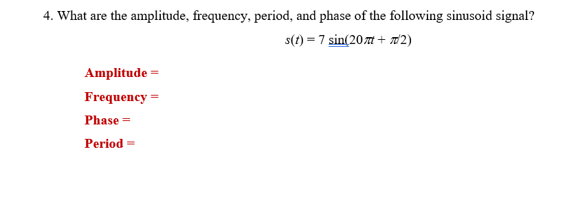 4. What are the amplitude, frequency, period, and phase of the following sinusoid signal?
s(t) = 7 sin(207 + π/2)
Amplitude =
Frequency =
Phase =
Period=