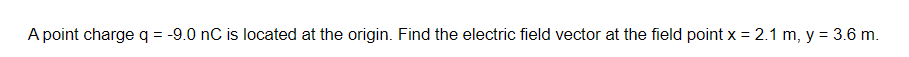 A point charge q = -9.0 nC is located at the origin. Find the electric field vector at the field point x = 2.1 m, y = 3.6 m.
