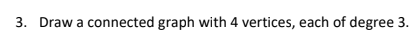3. Draw a connected graph with 4 vertices, each of degree 3.
