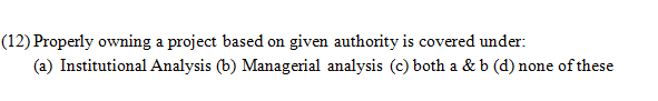 (12) Properly owning a project based on given authority is covered under:
(a) Institutional Analysis (b) Managerial analysis (c) both a & b (d) none of these
