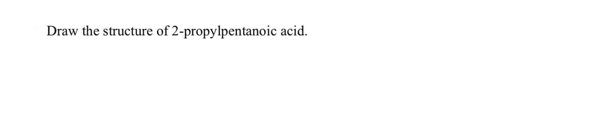 Draw the structure of 2-propylpentanoic acid.