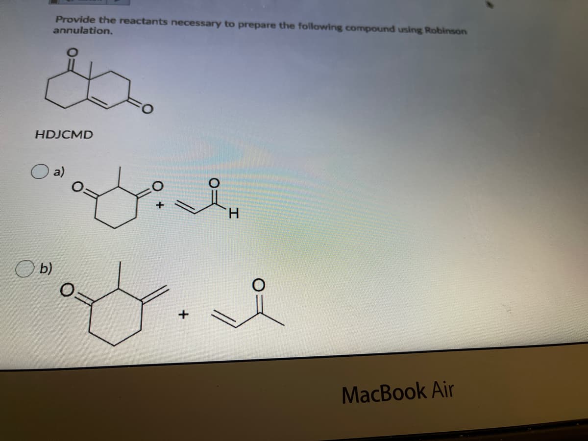 Provide the reactants necessary to prepare the following compound using Robinson
annulation.
HDJCMD
a)
H.
b)
MacBook Air
