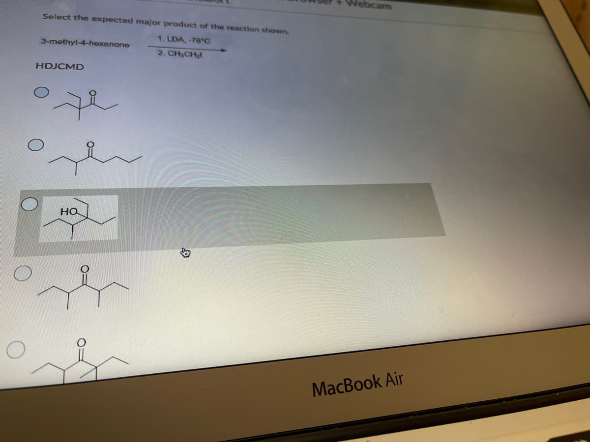 Nebcam
Select the expected major product of the reaction shown.
1. LDA, -78 c
3-methy-4-hexanone
2. CH3CH21
HDJCMD
но
MacBook Air
身
