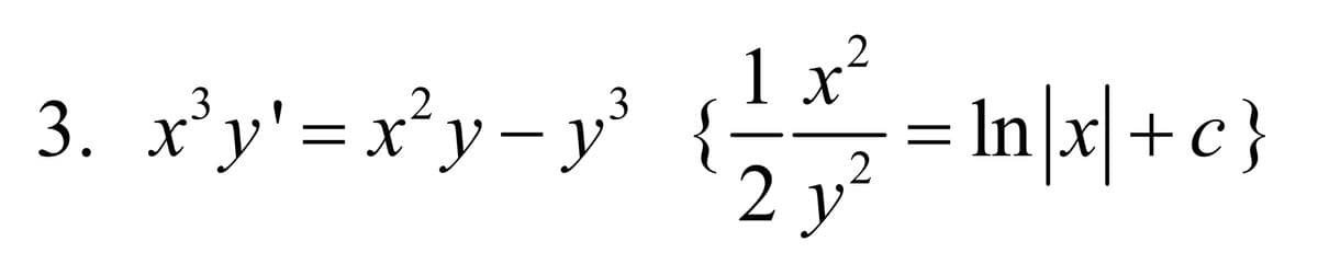 2
1 x ²
2
=
= ln|x|+c}
3. x³y' = x² y − y³ {
3
2 y²
