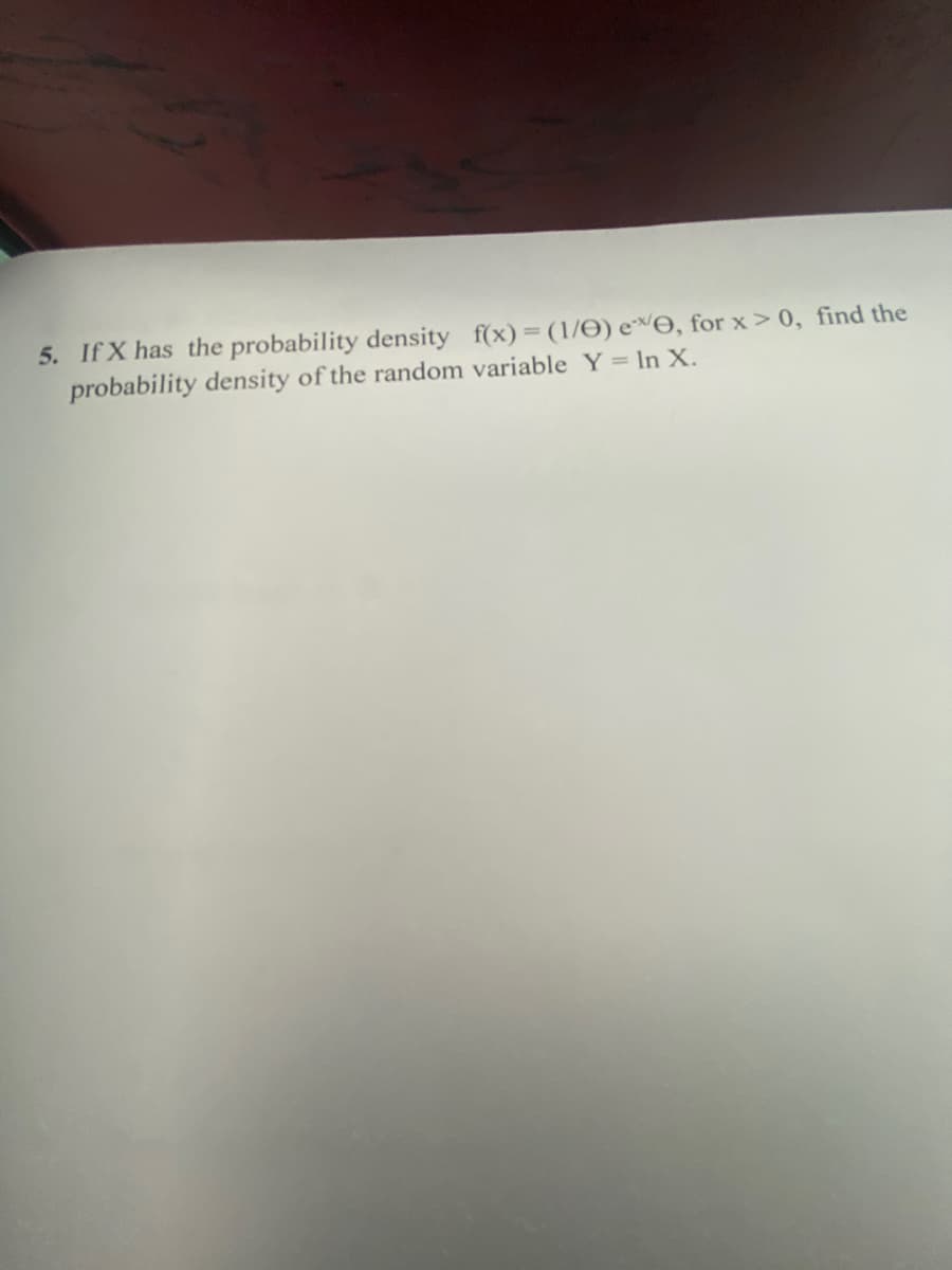 5. If X has the probability density f(x) (1/O) e^O, for x >0, find the
probability density of the random variable Y= In X.
