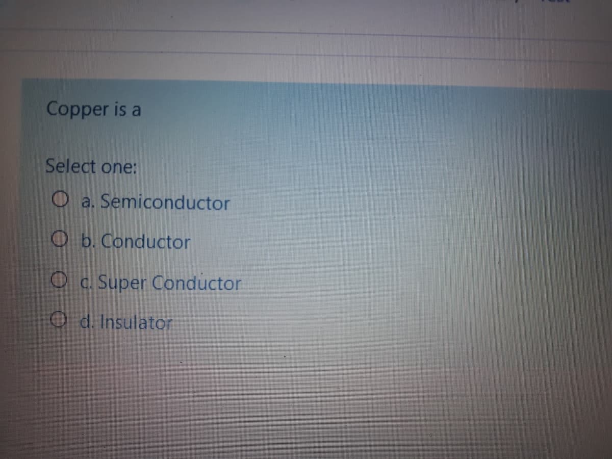 Copper is a
Select one:
O a. Semiconductor
O b. Conductor
Super Conductor
O d. Insulator
