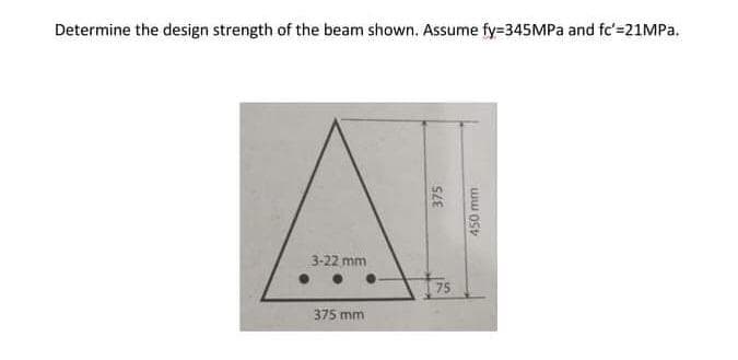 Determine the design strength of the beam shown. Assume fy=345MPA and fc'=21MPa.
3-22 mm
75
375 mm
375
450 mm
