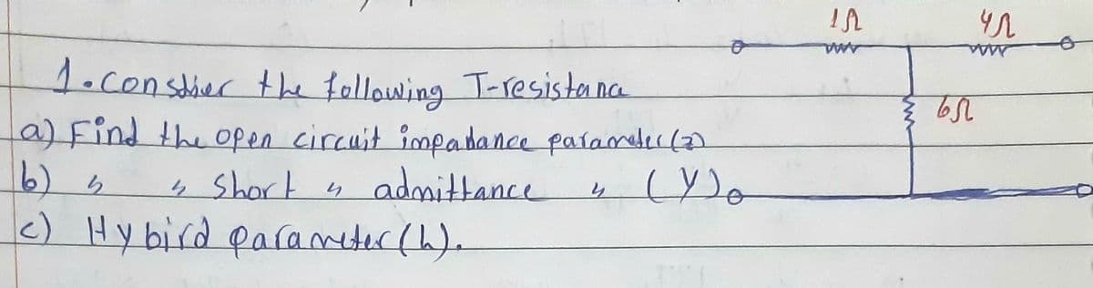 AAMA
1.constier the following T-resisteanca
a)Find the open circuit impadance paíamele(2)
4 Short s admittance
c) Hy bird parameter(h)e
