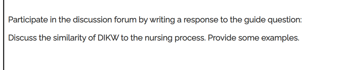 Participate in the discussion forum by writing a response to the guide question:
Discuss the similarity of DIKW to the nursing process. Provide some examples.
