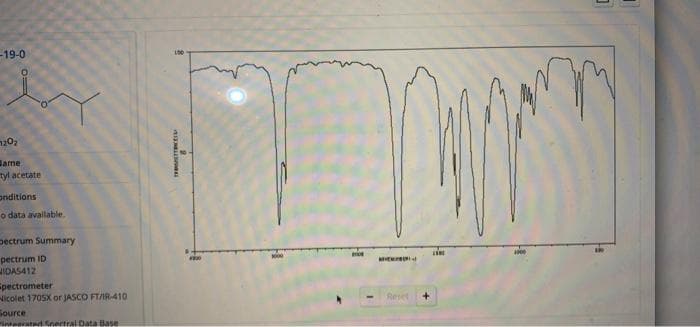 -19-0
Jame
tyl acetate
onditions
o data available.
pectrum Summary
pectrum ID
IDAS412
Epectrometer
Nicolet 1705X or JASCO FT/IR-410
Source
inteerated nertral Data Base
Reset
