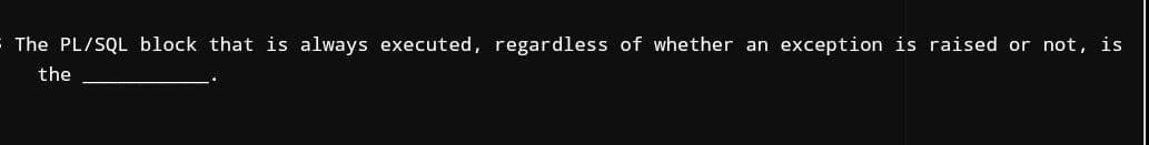 The PL/SQL block that is always executed, regardless of whether an exception is raised or not, is
the