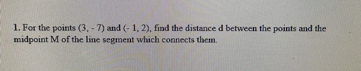 1. For the points (3, - 7) and (-1,2), find the distance d between the points and the
midpoint M of the line segment which connects them.
