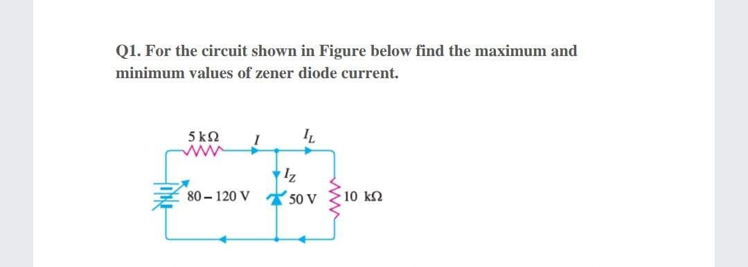 Q1. For the circuit shown in Figure below find the maximum and
minimum values of zener diode current.
5 kΩ
ww
I
80 – 120 V
50 V
10 k2
