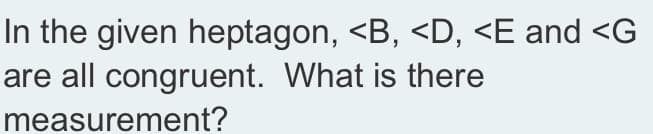 In the given heptagon, <B, <D, <E and <G
are all congruent. What is there
measurement?
