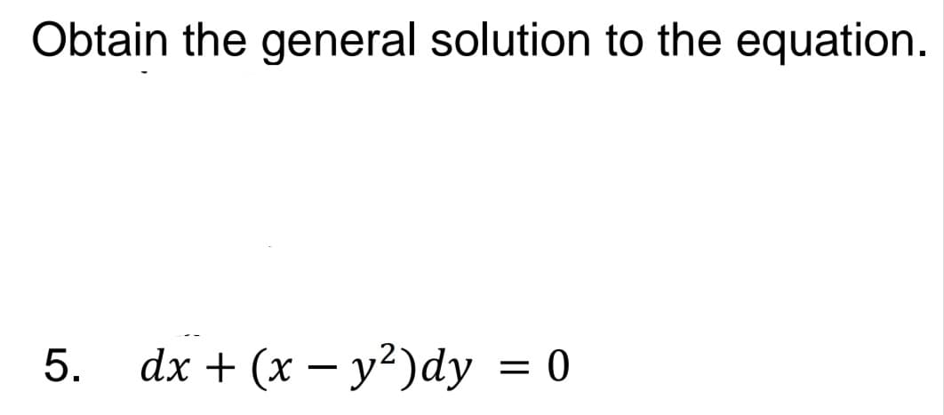 Obtain the general solution to the equation.
dx + (x – y²)dy = 0
5.
