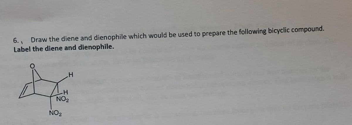 6., Draw the diene and dienophile which would be used to prepare the following bicyclic compound.
Label the diene and dienophile.
A
NO₂
H
H
NO₂