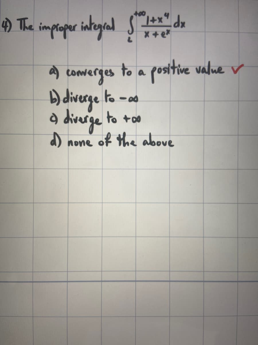 4) The improper integral $10 1+x²" dx
*+ e*
to a positive value v
a) converges
b) diverge to -
à diverge to too
a
d)
none
of the above