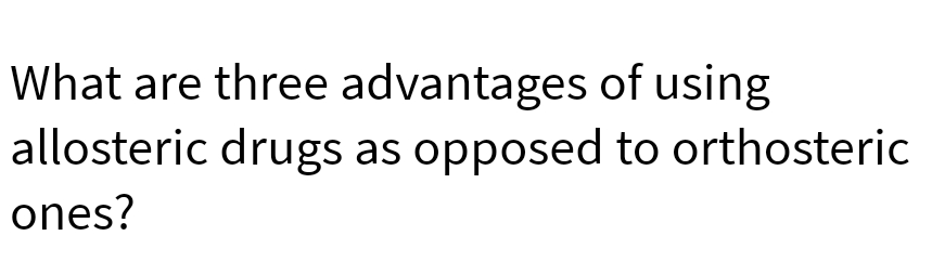 What are three advantages of using
allosteric drugs as opposed to orthosteric
ones?
