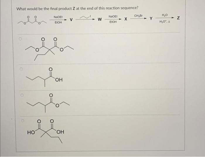 What would be the final product Z at the end of this reaction sequence?
NaOEt
EIOH
you
OH
HO
OH
W
NaOEt
EtOH
CH,Br
Y
H₂O
H₂O*, A
N