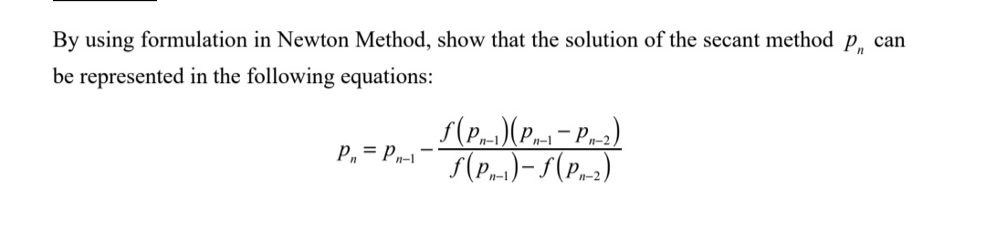 By using formulation in Newton Method, show that the solution of the secant method
be represented in the following equations:
P₁ = Pn-1
S(P₁) (P₁-1-P-2)
ƒ(P-1)-S (P₁-2)
Pn
can