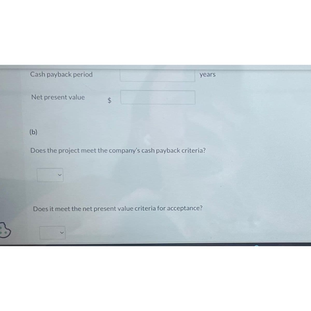 Cash payback period
Net present value
(b)
$
LA
years
Does the project meet the company's cash payback criteria?
Does it meet the net present value criteria for acceptance?