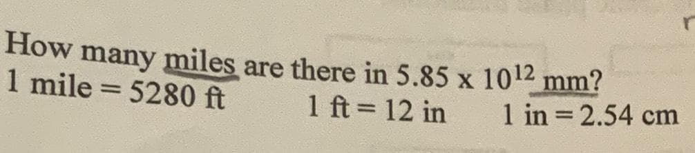 How many miles are there in 5.85 x 10¹2 mm?
1 mile=5280 ft
1 ft = 12 in
1 in = 2.54 cm