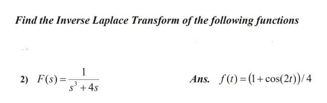 Find the Inverse Laplace Transform of the following functions
1
2) F(s)=
Ans. f(t) = (1+ cos(2t))/4
s' + 4s
