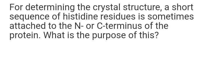 For determining the crystal structure, a short
sequence of histidine residues is sometimes
attached to the N- or C-terminus of the
protein. What is the purpose of this?
