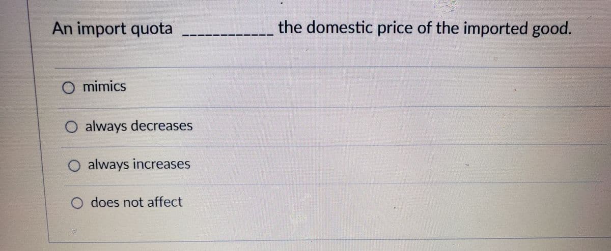 An import quota
the domestic price of the imported good.
O mimics
O always decreases
O always increases
O does not affect
