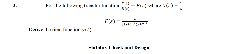 2.
Y(s)
For the following transfer function, =
U (S)
Derive the time function y(t).
F(s) where U(s) =
1
F(s) = s(s+1) ³ (s+2)²*
Stability Check and Design