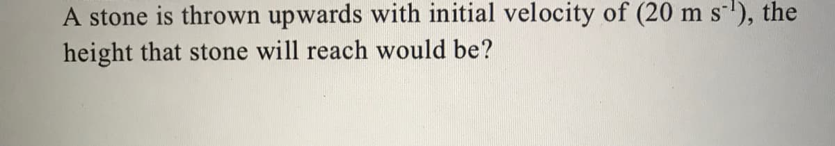 A stone is thrown upwards with initial velocity of (20 m s-l), the
height that stone will reach would be?
