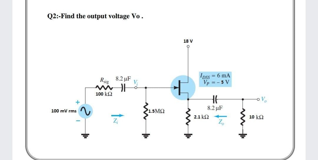 Q2:-Find the output voltage Vo.
18 V
Ipss = 6 mA
Vp = - 5 V
Rsig
8.2 µF
100 k2
oV
8.2 µF
100 mV rms
1.5MQ
2.1 k2
10 k2
Z,
