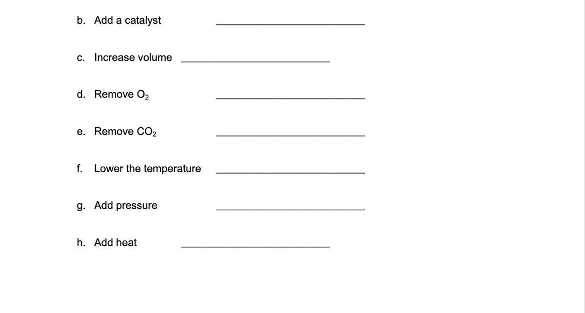 b. Add a catalyst
C.
Increase volume
d. Remove O2
e. Remove CO2
f. Lower the temperature
g. Add pressure
h. Add heat
