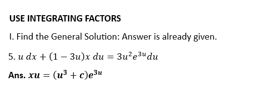 USE INTEGRATING FACTORS
I. Find the General Solution: Answer is already given.
3u²e3u du
5. u dx + (1 - 3u)x du =
Ans. xu = (u³ + c)μ³μ